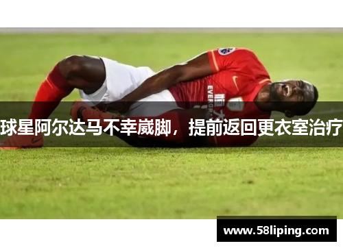 球星阿尔达马不幸崴脚,提前返回更衣室治疗 球星阿尔达马不幸崴脚,提前返回更衣室治疗