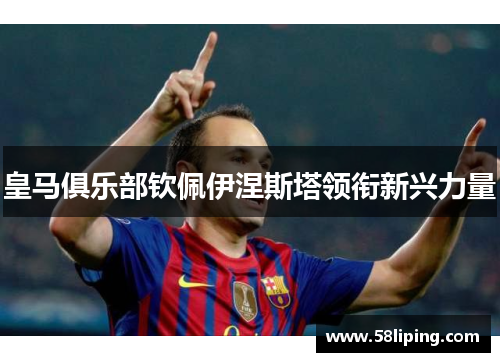 皇马俱乐部钦佩伊涅斯塔领衔新兴力量 皇马俱乐部钦佩伊涅斯塔领衔新兴力量