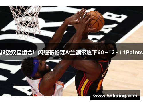 超级双星组合！闪耀布伦森&兰德尔攻下60+12+11Points